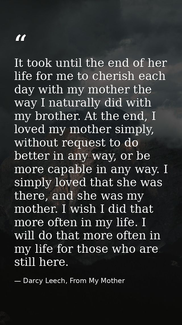 It took until the end of her life for me to cherish each day with my mother the way I naturally did with my brother. At  — Darcy Leech, From My Mother