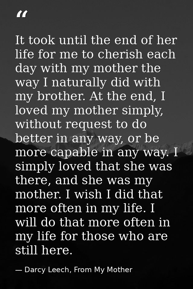 It took until the end of her life for me to cherish each day with my mother the way I naturally did with my brother. At  — Darcy Leech, From My Mother