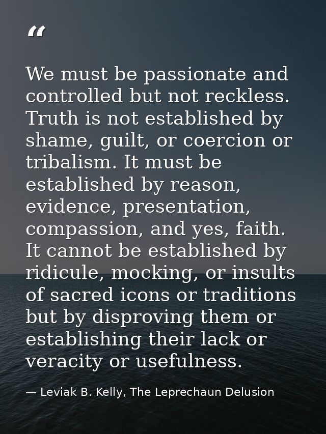 We must be passionate and controlled but not reckless. Truth is not established by shame, guilt, or coercion or tribalis — Leviak B. Kelly, The Leprechaun Delusion