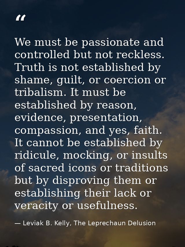 We must be passionate and controlled but not reckless. Truth is not established by shame, guilt, or coercion or tribalis — Leviak B. Kelly, The Leprechaun Delusion