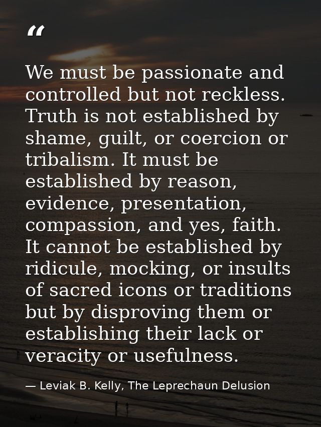 We must be passionate and controlled but not reckless. Truth is not established by shame, guilt, or coercion or tribalis — Leviak B. Kelly, The Leprechaun Delusion