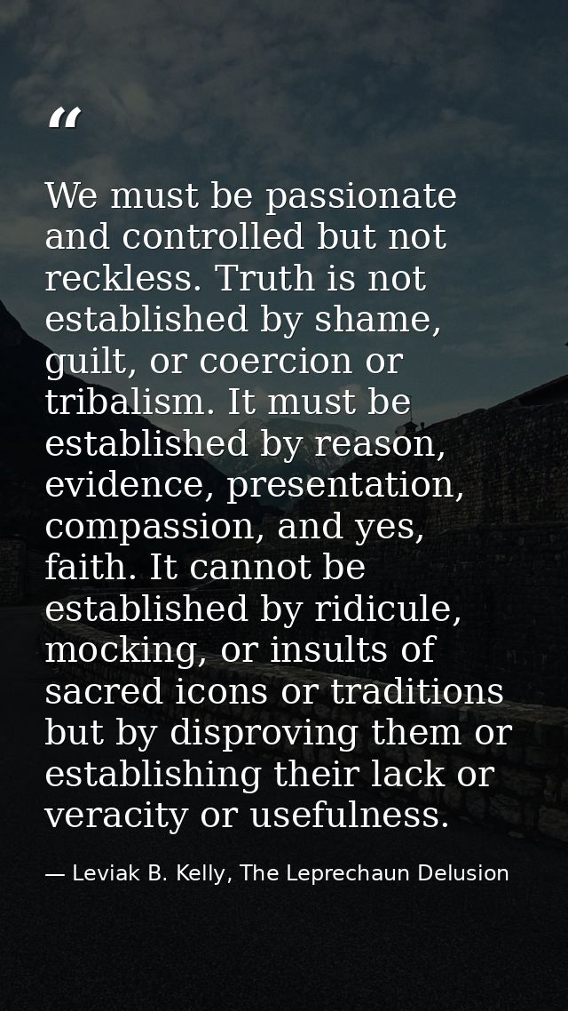 We must be passionate and controlled but not reckless. Truth is not established by shame, guilt, or coercion or tribalis — Leviak B. Kelly, The Leprechaun Delusion