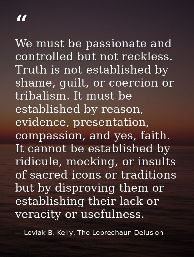 We must be passionate and controlled but not reckless. Truth is not established by shame, guilt, or coercion or tribalis — Leviak B. Kelly, The Leprechaun Delusion