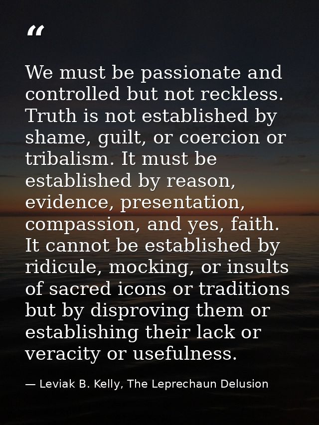 We must be passionate and controlled but not reckless. Truth is not established by shame, guilt, or coercion or tribalis — Leviak B. Kelly, The Leprechaun Delusion