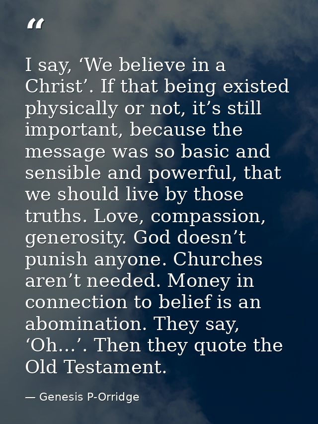 I say, ‘We believe in a Christ’. If that being existed physically or not, it’s still important, because the message was  — Genesis P-Orridge