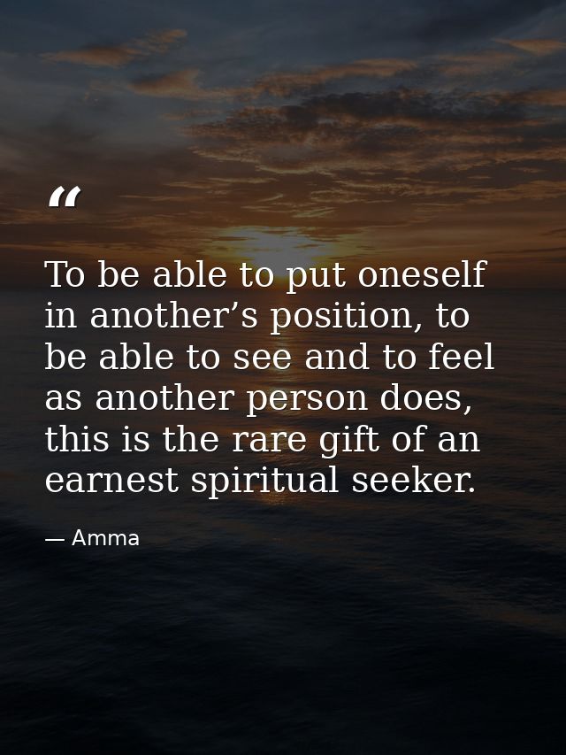 To be able to put oneself in another’s position, to be able to see and to feel as another person does, this is the rare  — Amma