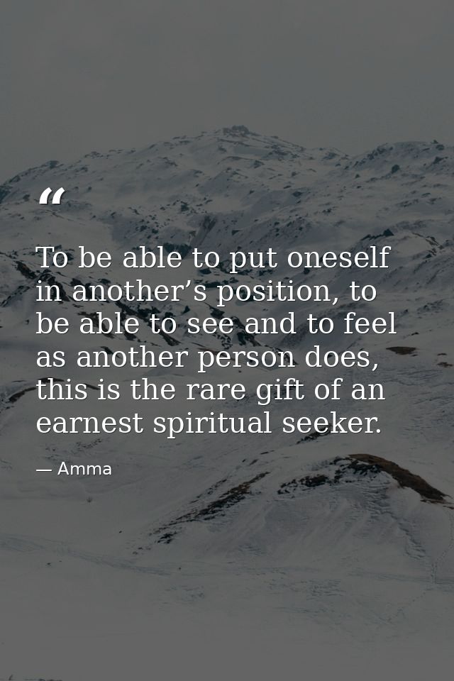 To be able to put oneself in another’s position, to be able to see and to feel as another person does, this is the rare  — Amma