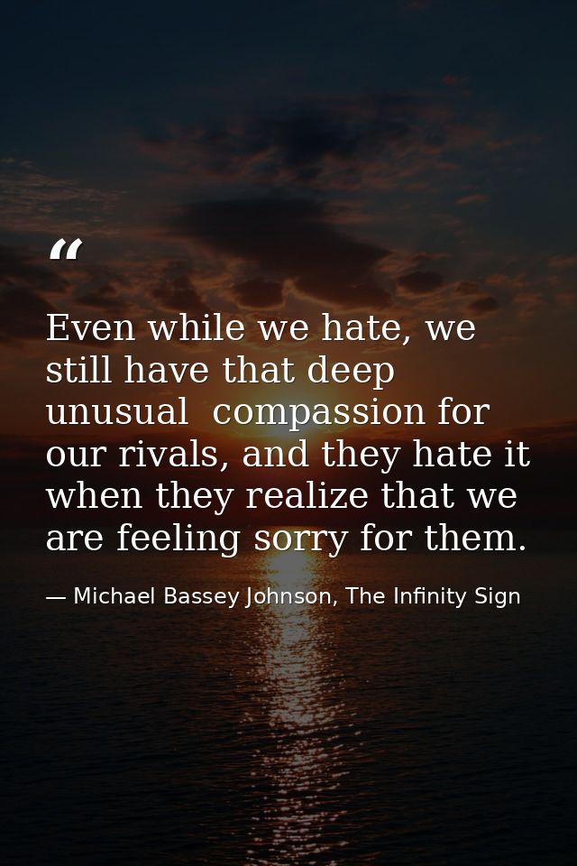 Even while we hate, we still have that deep unusual  compassion for our rivals, and they hate it when they realize that  — Michael Bassey Johnson, The Infinity Sign