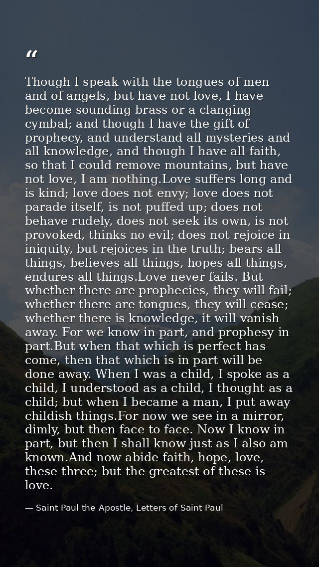 Though I speak with the tongues of men and of angels, but have not love, I have become sounding brass or a clanging cymb — Saint Paul the Apostle, Letters of Saint Paul