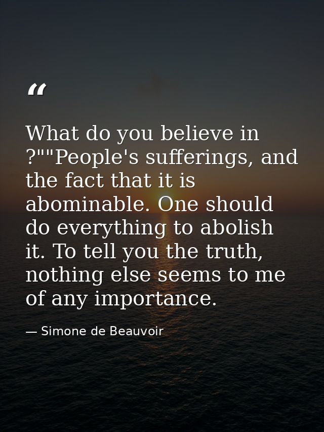 What do you believe in ?""People's sufferings, and the fact that it is abominable. One should do everything to abolish i — Simone de Beauvoir