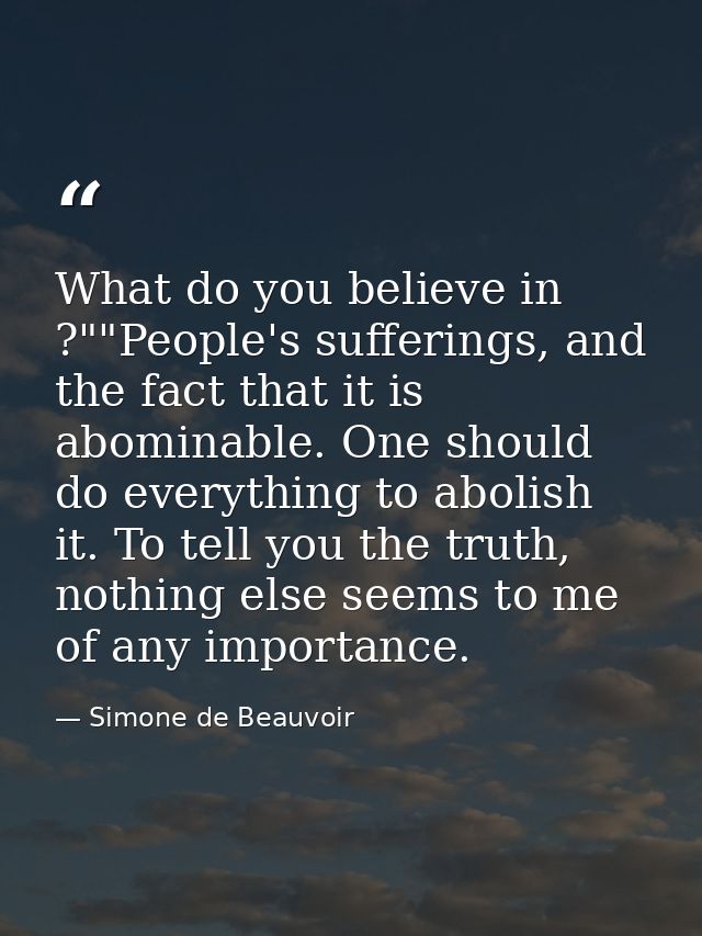 What do you believe in ?""People's sufferings, and the fact that it is abominable. One should do everything to abolish i — Simone de Beauvoir