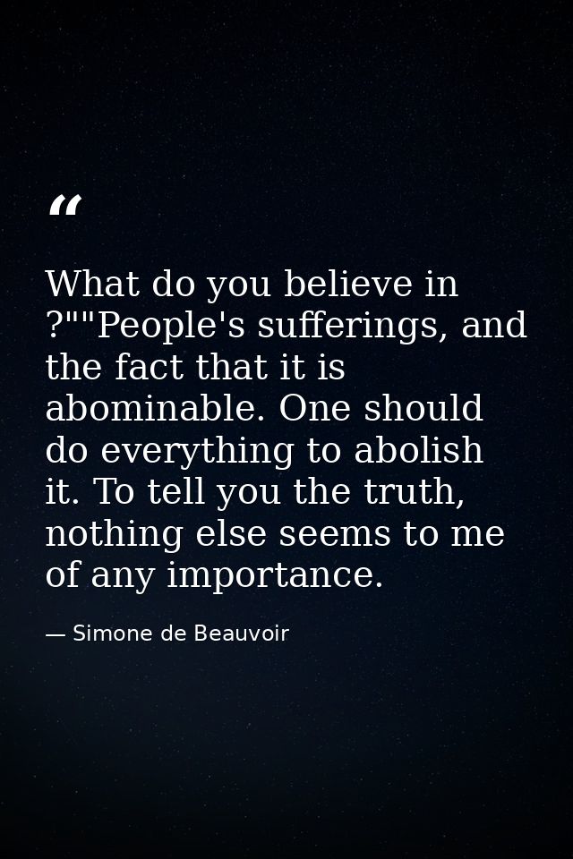 What do you believe in ?""People's sufferings, and the fact that it is abominable. One should do everything to abolish i — Simone de Beauvoir