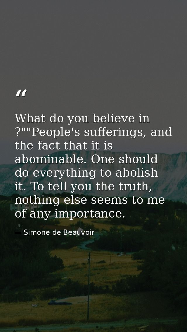 What do you believe in ?""People's sufferings, and the fact that it is abominable. One should do everything to abolish i — Simone de Beauvoir