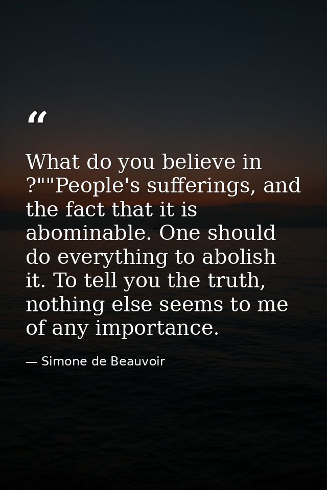 What do you believe in ?""People's sufferings, and the fact that it is abominable. One should do everything to abolish i — Simone de Beauvoir