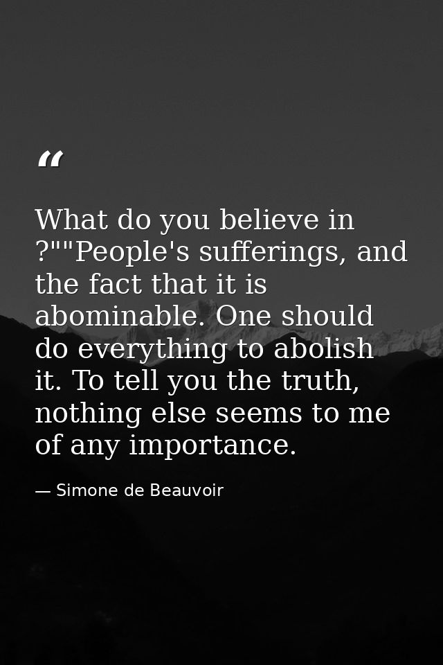 What do you believe in ?""People's sufferings, and the fact that it is abominable. One should do everything to abolish i — Simone de Beauvoir