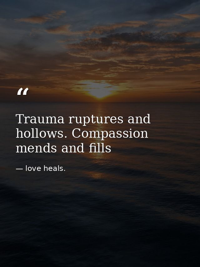 Trauma ruptures and hollows. Compassion mends and fills — love heals.