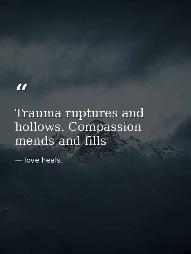 Trauma ruptures and hollows. Compassion mends and fills — love heals.