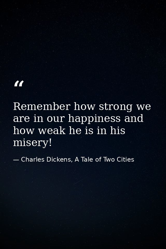 Remember how strong we are in our happiness and how weak he is in his misery! — Charles Dickens, A Tale of Two Cities
