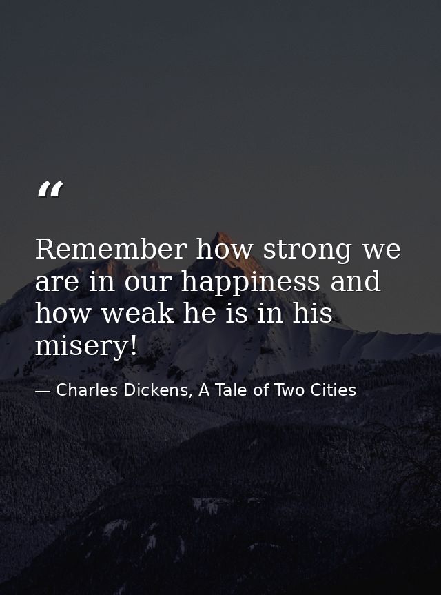 Remember how strong we are in our happiness and how weak he is in his misery! — Charles Dickens, A Tale of Two Cities