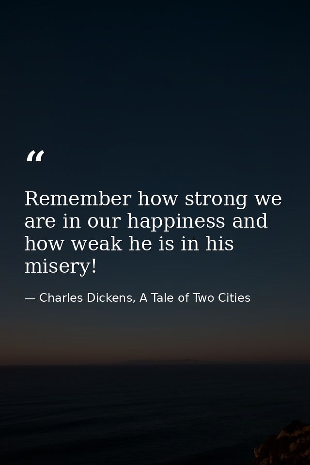 Remember how strong we are in our happiness and how weak he is in his misery! — Charles Dickens, A Tale of Two Cities