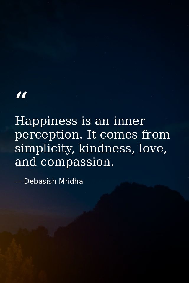 Happiness is an inner perception. It comes from simplicity, kindness, love, and compassion. — Debasish Mridha