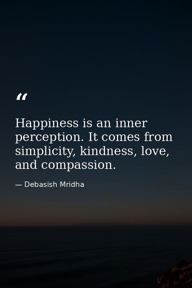Happiness is an inner perception. It comes from simplicity, kindness, love, and compassion. — Debasish Mridha