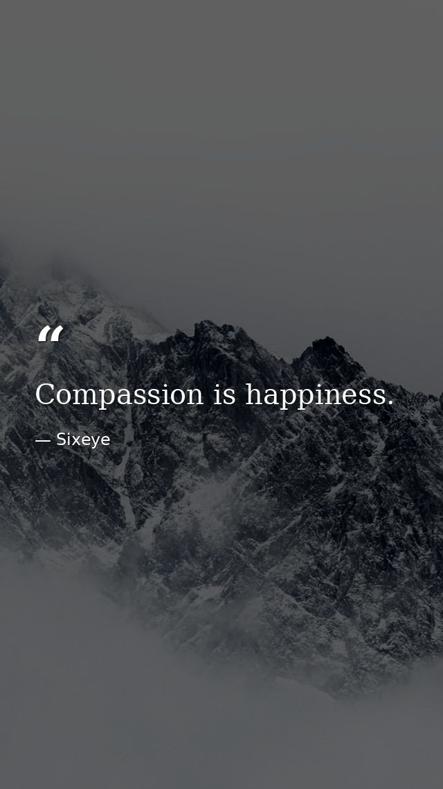 Compassion is happiness. — Sixeye