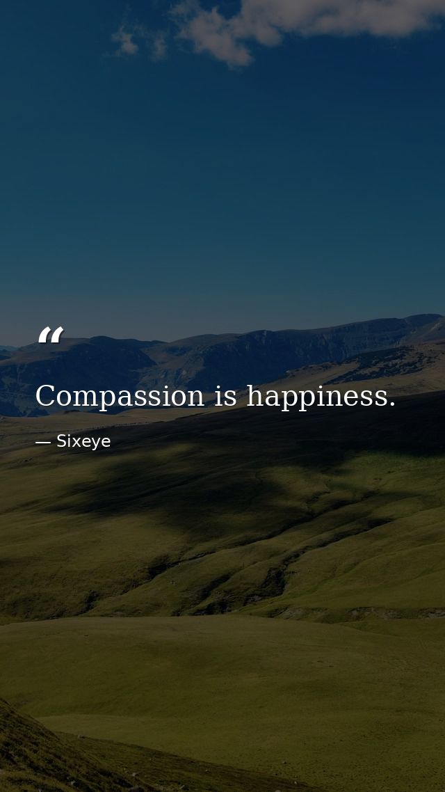 Compassion is happiness. — Sixeye