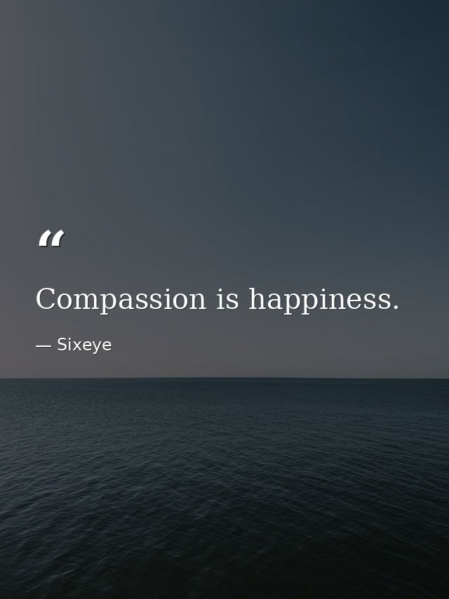 Compassion is happiness. — Sixeye