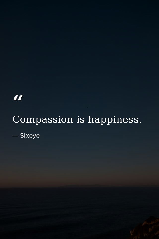 Compassion is happiness. — Sixeye