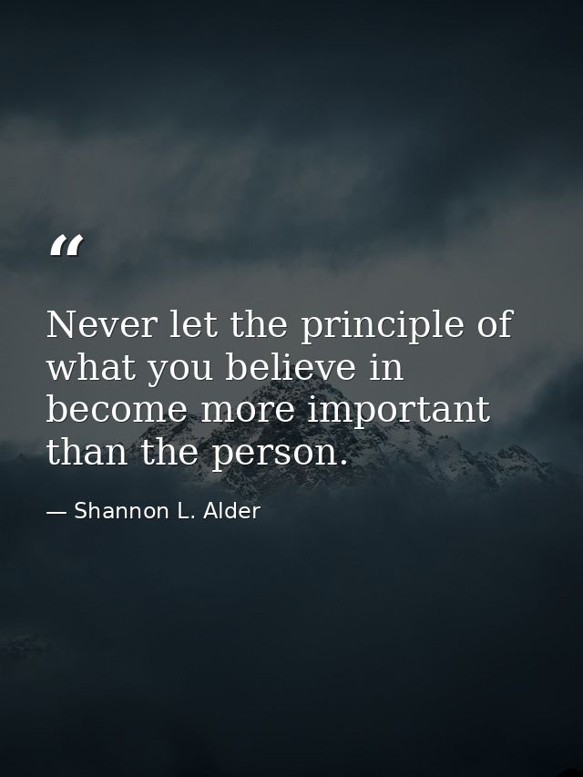 Never let the principle of what you believe in become more important than the person. — Shannon L. Alder