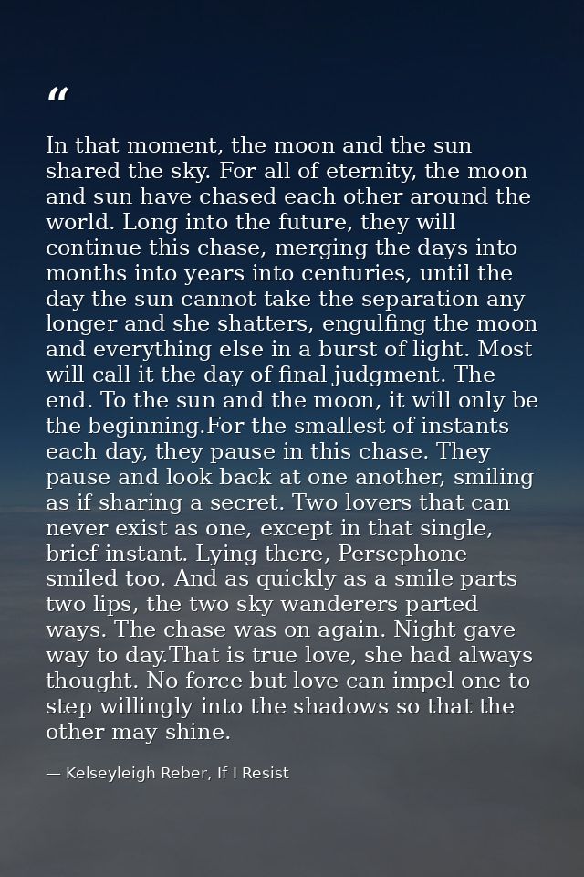 In that moment, the moon and the sun shared the sky. For all of eternity, the moon and sun have chased each other around — Kelseyleigh Reber, If I Resist