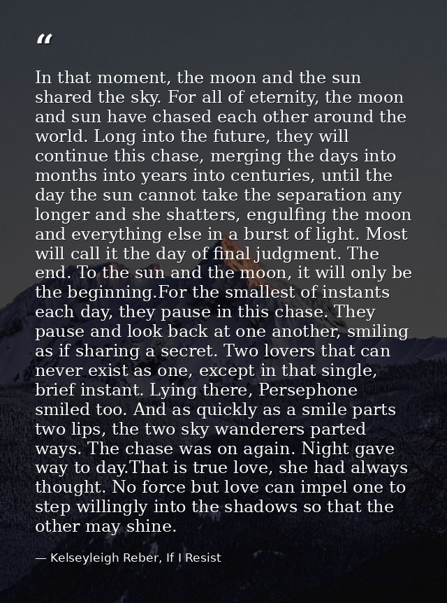 In that moment, the moon and the sun shared the sky. For all of eternity, the moon and sun have chased each other around — Kelseyleigh Reber, If I Resist