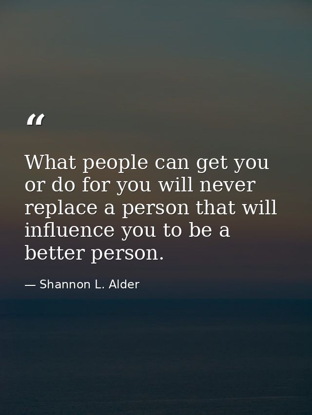 What people can get you or do for you will never replace a person that will influence you to be a better person. — Shannon L. Alder