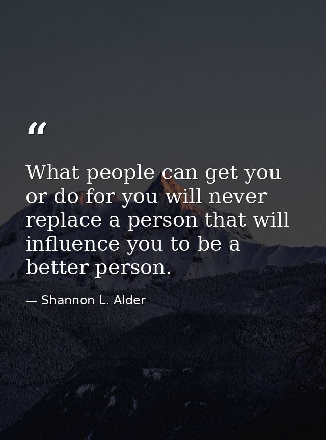 What people can get you or do for you will never replace a person that will influence you to be a better person. — Shannon L. Alder