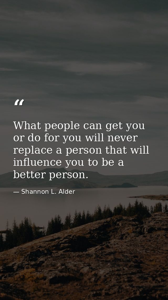 What people can get you or do for you will never replace a person that will influence you to be a better person. — Shannon L. Alder