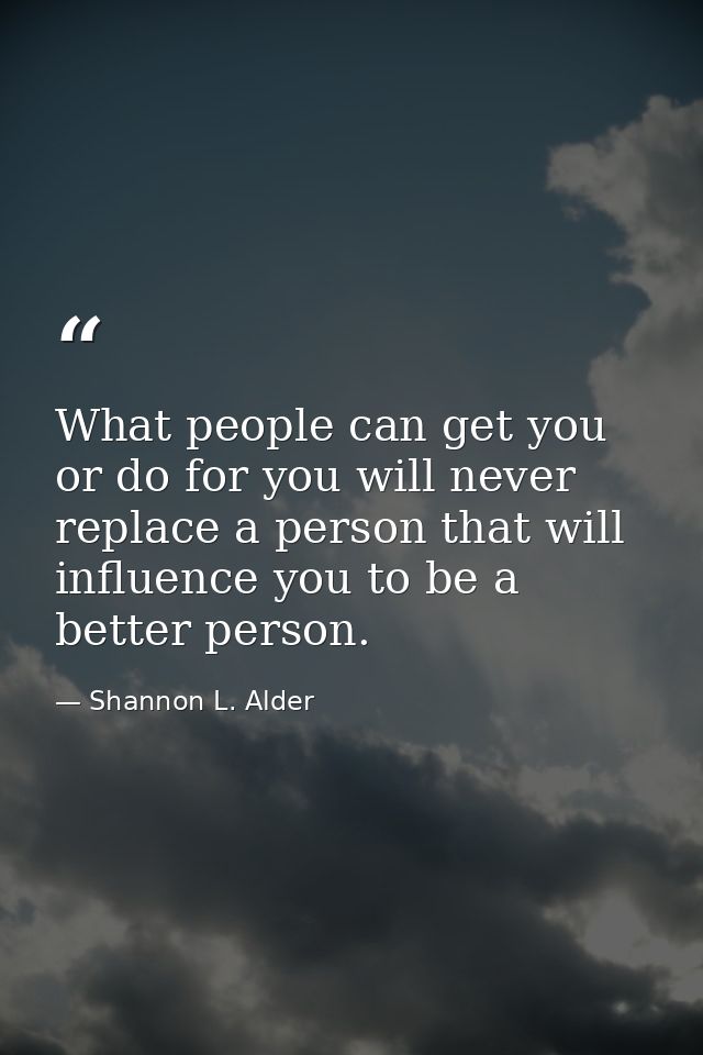 What people can get you or do for you will never replace a person that will influence you to be a better person. — Shannon L. Alder