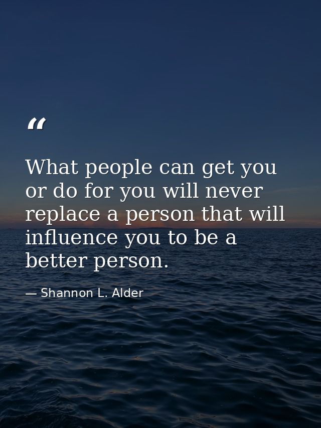 What people can get you or do for you will never replace a person that will influence you to be a better person. — Shannon L. Alder