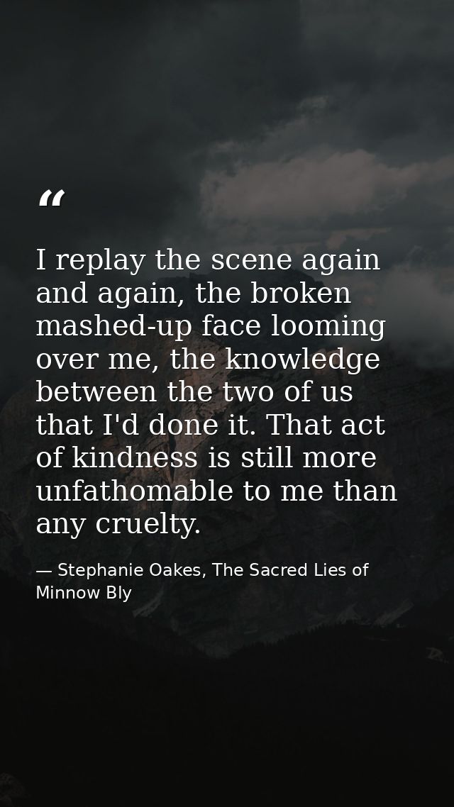 I replay the scene again and again, the broken mashed-up face looming over me, the knowledge between the two of us that  — Stephanie Oakes, The Sacred Lies of Minnow Bly