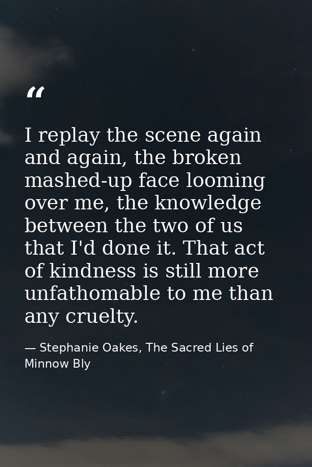 I replay the scene again and again, the broken mashed-up face looming over me, the knowledge between the two of us that  — Stephanie Oakes, The Sacred Lies of Minnow Bly