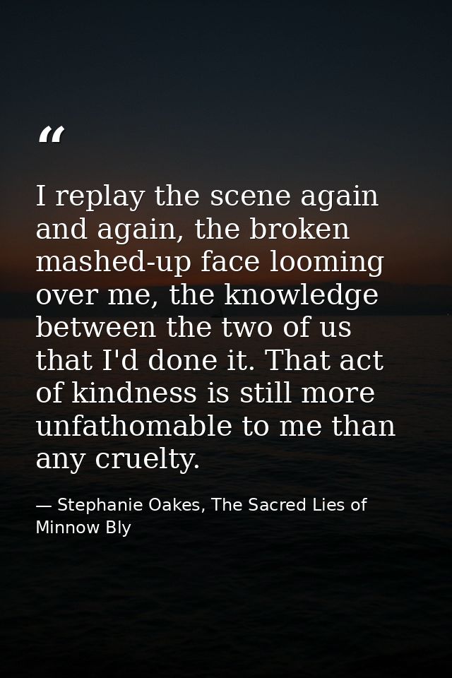 I replay the scene again and again, the broken mashed-up face looming over me, the knowledge between the two of us that  — Stephanie Oakes, The Sacred Lies of Minnow Bly