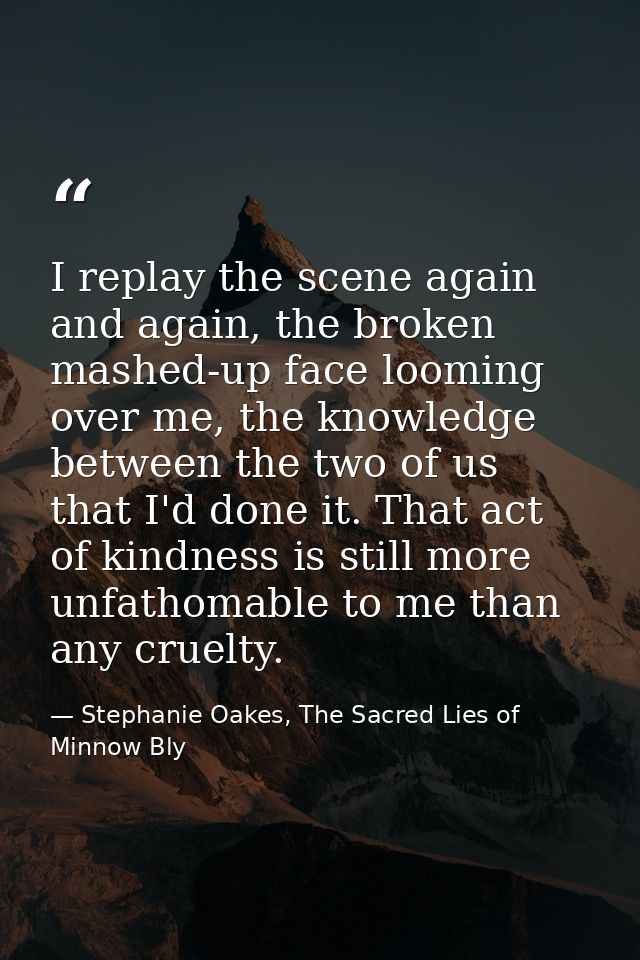 I replay the scene again and again, the broken mashed-up face looming over me, the knowledge between the two of us that  — Stephanie Oakes, The Sacred Lies of Minnow Bly