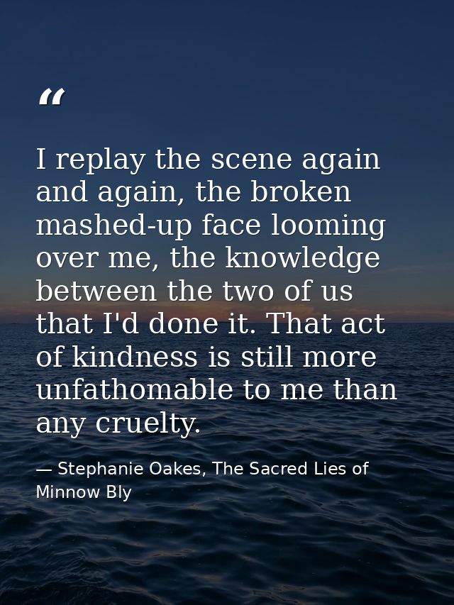 I replay the scene again and again, the broken mashed-up face looming over me, the knowledge between the two of us that  — Stephanie Oakes, The Sacred Lies of Minnow Bly