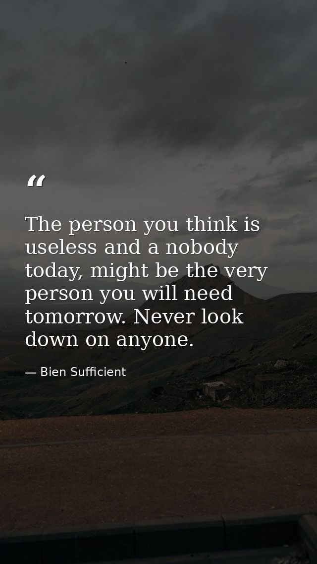 The person you think is useless and a nobody today, might be the very person you will need tomorrow. Never look down on  — Bien Sufficient