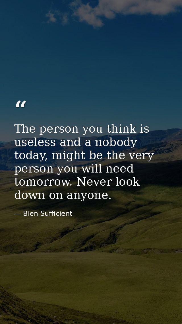 The person you think is useless and a nobody today, might be the very person you will need tomorrow. Never look down on  — Bien Sufficient