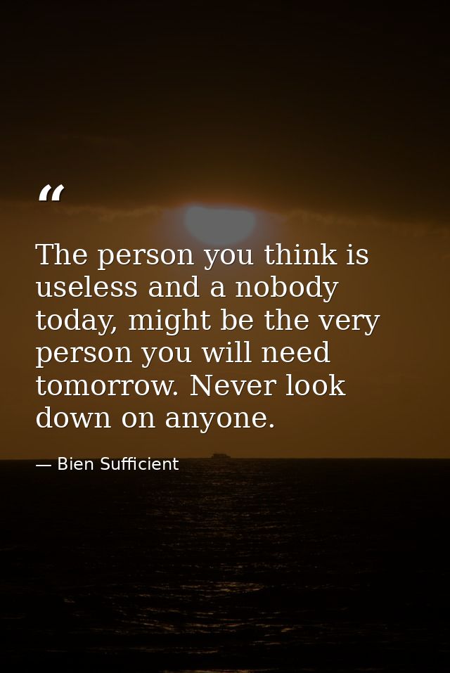 The person you think is useless and a nobody today, might be the very person you will need tomorrow. Never look down on  — Bien Sufficient