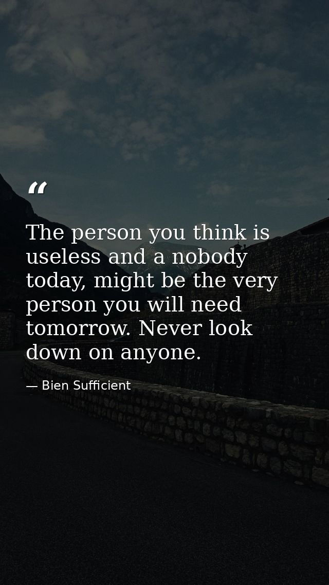 The person you think is useless and a nobody today, might be the very person you will need tomorrow. Never look down on  — Bien Sufficient