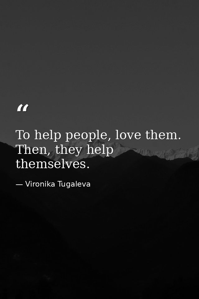 To help people, love them. Then, they help themselves. — Vironika Tugaleva