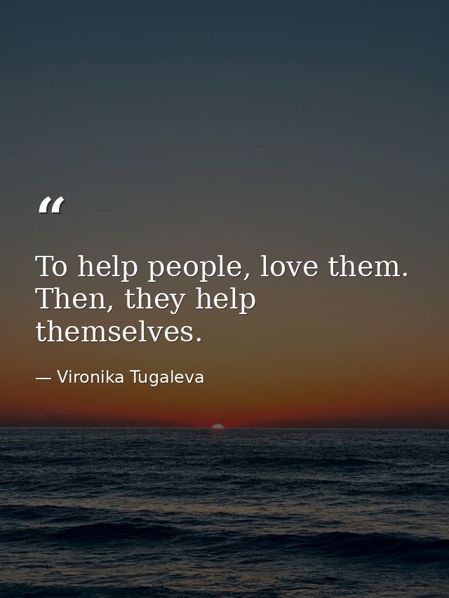 To help people, love them. Then, they help themselves. — Vironika Tugaleva