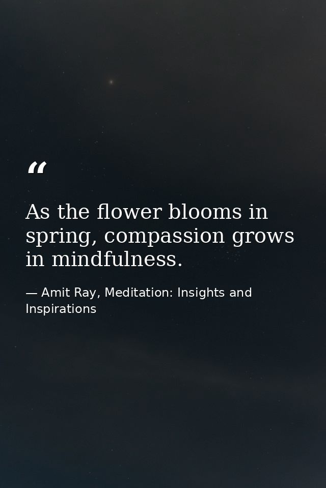As the flower blooms in spring, compassion grows in mindfulness. — Amit Ray, Meditation: Insights and Inspirations